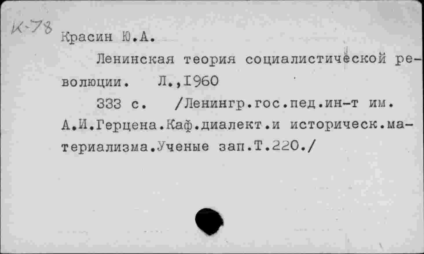 ﻿Красин Ю.А.
Ленинская теория социалистической ре волюции.	Л.,1960
333 с. /Ленингр.гос.пед.ин-т им.
А.И.Герцена.Каф.диалект.и историческ.материализма.Ученые зап.Т.220./